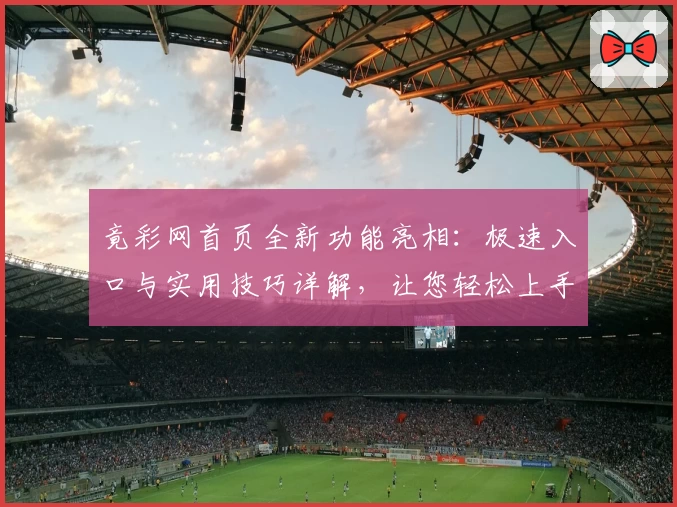 竟彩网首页全新功能亮相：极速入口与实用技巧详解，让您轻松上手