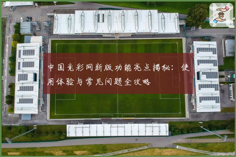 中国竞彩网新版功能亮点揭秘：使用体验与常见问题全攻略