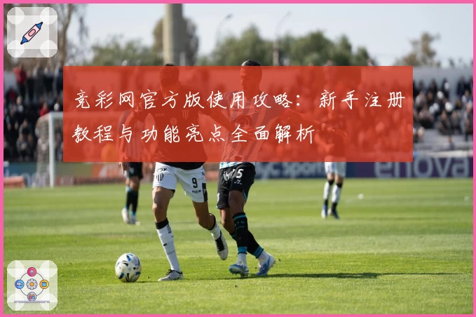 竞彩网官方版使用攻略：新手注册教程与功能亮点全面解析
