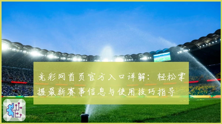 竞彩网首页官方入口详解：轻松掌握最新赛事信息与使用技巧指导