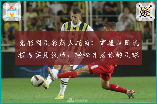 竞彩网足彩新人指南：掌握注册流程与实用技巧，轻松开启你的足球预测之旅