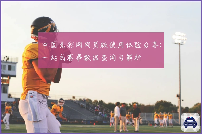 中国竞彩网网页版使用体验分享：一站式赛事数据查询与解析