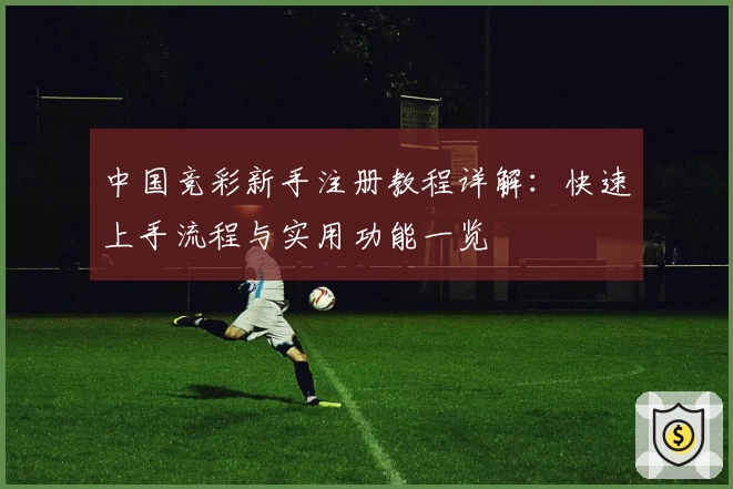 中国竞彩新手注册教程详解：快速上手流程与实用功能一览