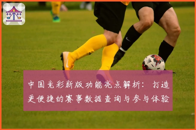 中国竞彩新版功能亮点解析：打造更便捷的赛事数据查询与参与体验
