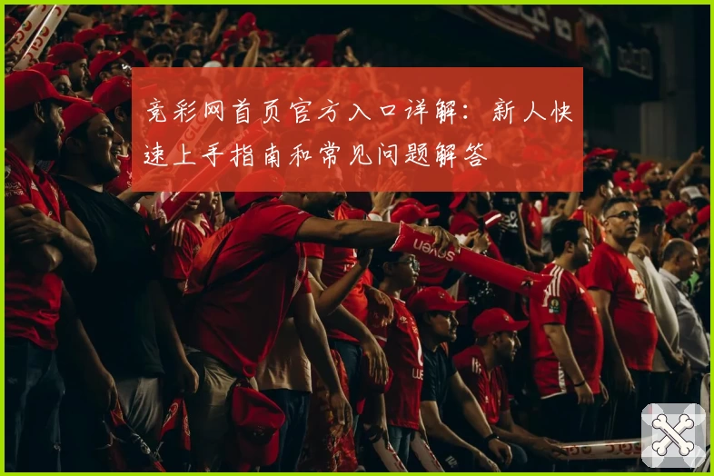 竞彩网首页官方入口详解：新人快速上手指南和常见问题解答
