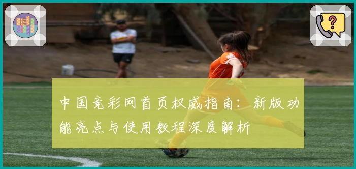 中国竞彩网首页权威指南：新版功能亮点与使用教程深度解析