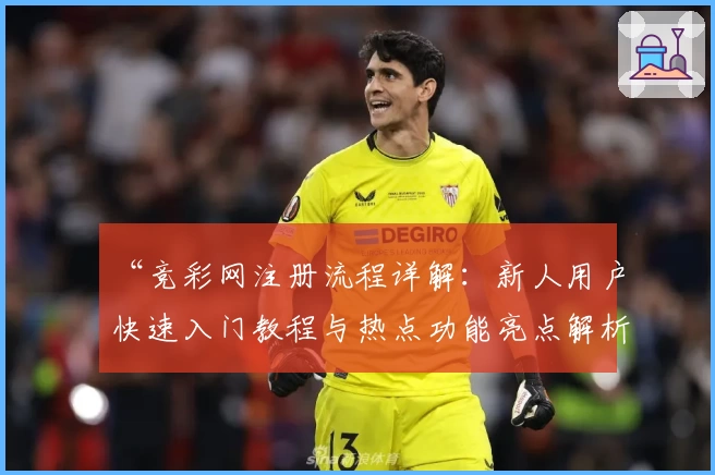 “竞彩网注册流程详解：新人用户快速入门教程与热点功能亮点解析”