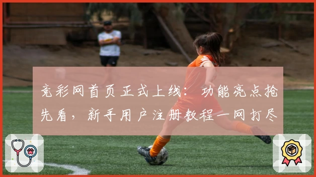 竞彩网首页正式上线：功能亮点抢先看，新手用户注册教程一网打尽