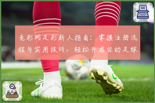 竞彩网足彩新人指南：掌握注册流程与实用技巧，轻松开启你的足球预测之旅