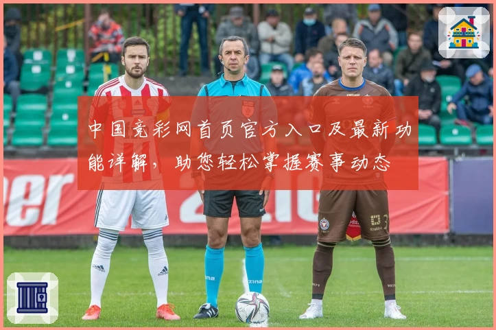 中国竞彩网首页官方入口及最新功能详解，助您轻松掌握赛事动态