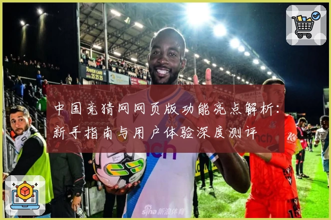 中国竞猜网网页版功能亮点解析：新手指南与用户体验深度测评