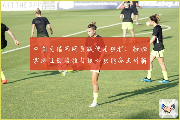 中国竞猜网网页版使用教程：轻松掌握注册流程与核心功能亮点详解