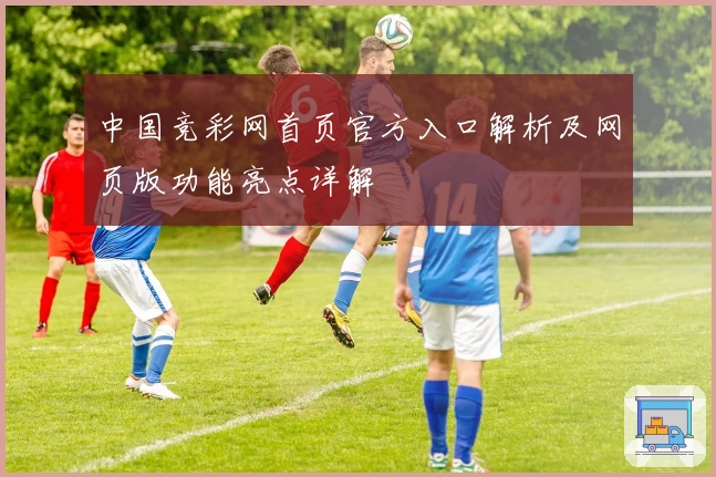 中国竞彩网首页官方入口解析及网页版功能亮点详解