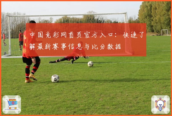 中国竞彩网首页官方入口：快速了解最新赛事信息与比分数据