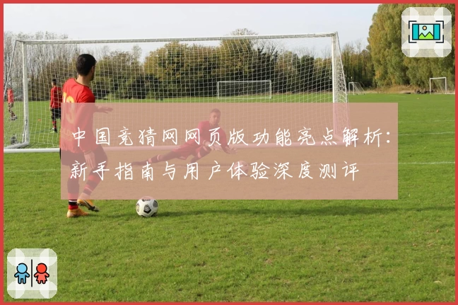 中国竞猜网网页版功能亮点解析：新手指南与用户体验深度测评