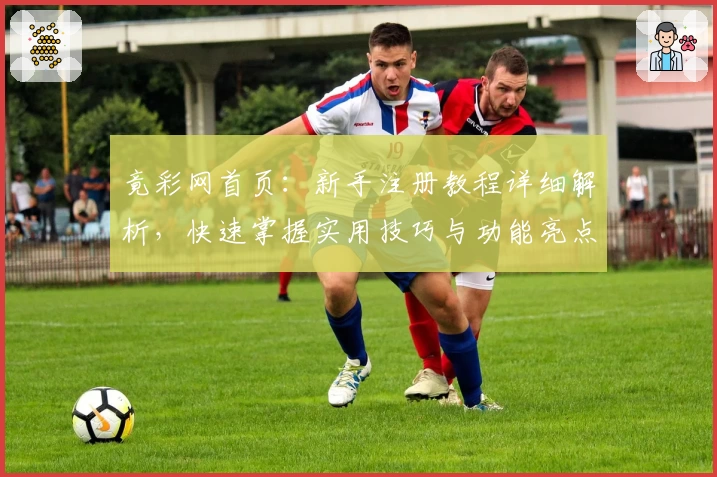 竟彩网首页：新手注册教程详细解析，快速掌握实用技巧与功能亮点