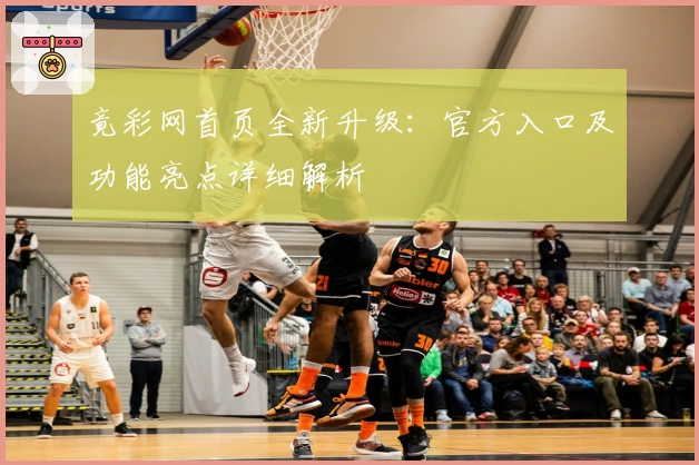 竟彩网首页全新升级：官方入口及功能亮点详细解析