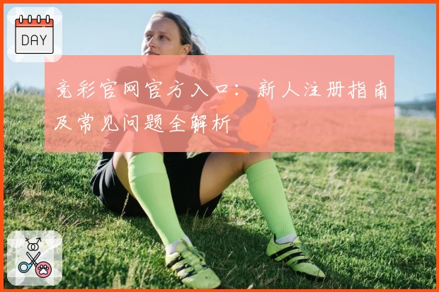 竞彩官网官方入口：新人注册指南及常见问题全解析