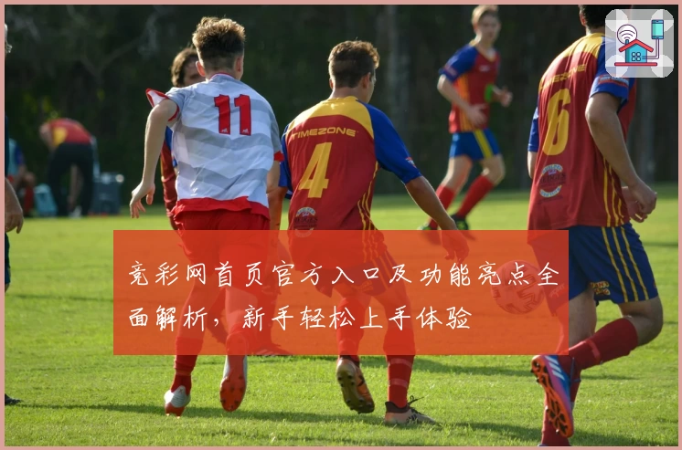 竞彩网首页官方入口及功能亮点全面解析，新手轻松上手体验