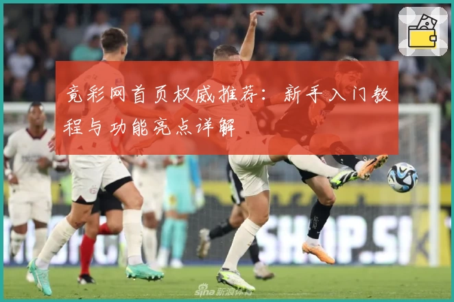 竟彩网首页权威推荐：新手入门教程与功能亮点详解