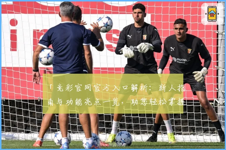 「竞彩官网官方入口解析：新人指南与功能亮点一览，助您轻松掌握全新使用体验」