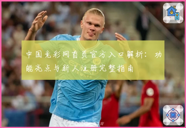 中国竞彩网首页官方入口解析：功能亮点与新人注册完整指南