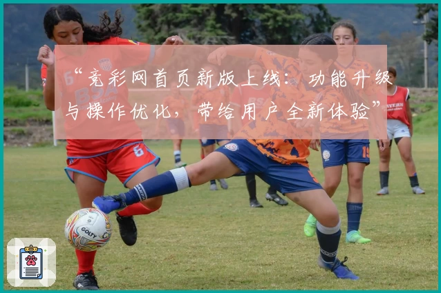 “竞彩网首页新版上线：功能升级与操作优化，带给用户全新体验”