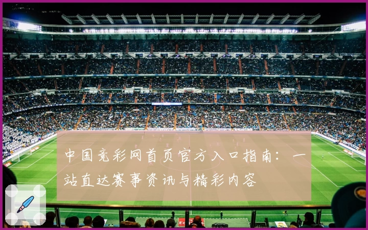 中国竞彩网首页官方入口指南：一站直达赛事资讯与精彩内容