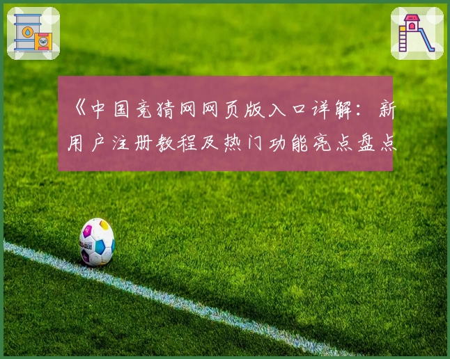 《中国竞猜网网页版入口详解：新用户注册教程及热门功能亮点盘点》
