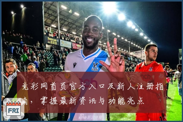 竞彩网首页官方入口及新人注册指南，掌握最新资讯与功能亮点