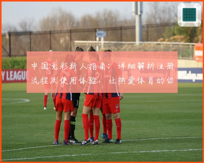 中国竞彩新人指南：详细解析注册流程及使用体验，让热爱体育的你轻松上手