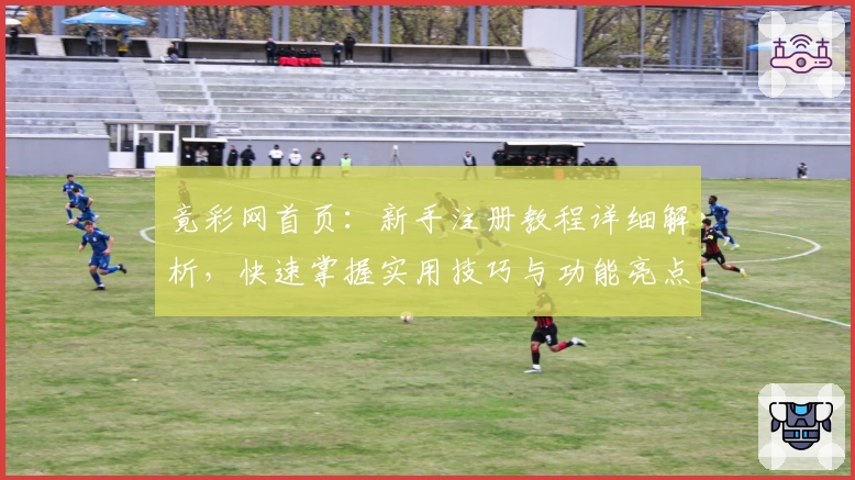 竟彩网首页：新手注册教程详细解析，快速掌握实用技巧与功能亮点