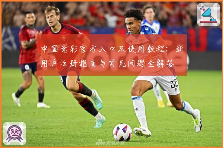 中国竞彩官方入口及使用教程：新用户注册指南与常见问题全解答