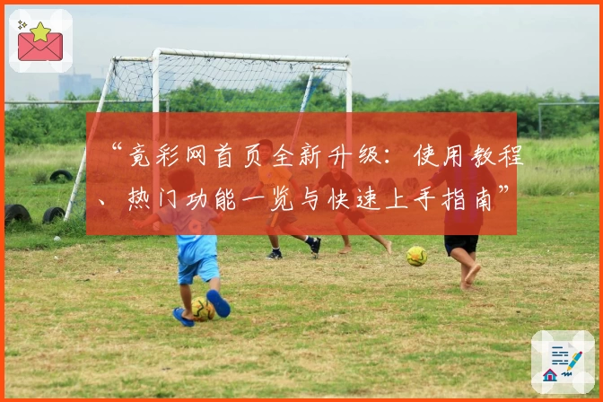 “竟彩网首页全新升级：使用教程、热门功能一览与快速上手指南”