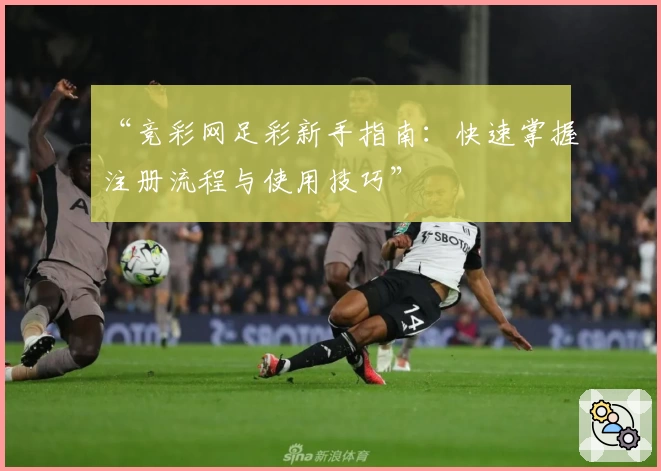 “竞彩网足彩新手指南：快速掌握注册流程与使用技巧”