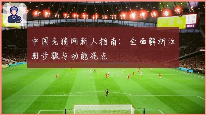 中国竞猜网新人指南：全面解析注册步骤与功能亮点