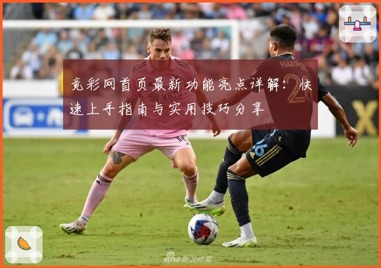 竟彩网首页最新功能亮点详解：快速上手指南与实用技巧分享