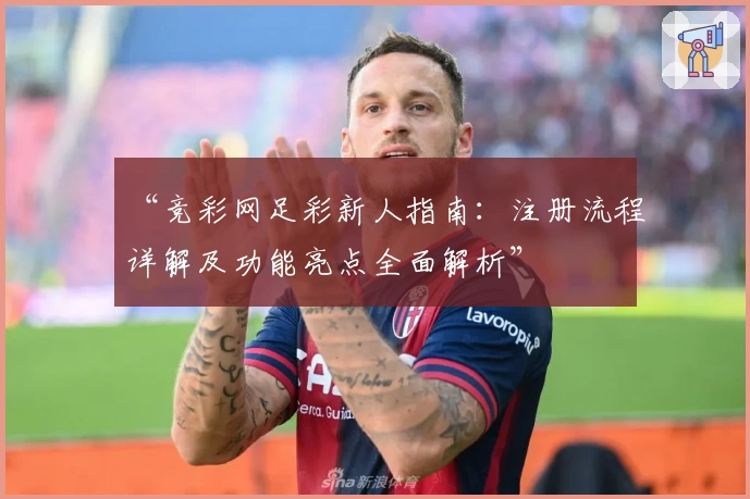 “竞彩网足彩新人指南：注册流程详解及功能亮点全面解析”