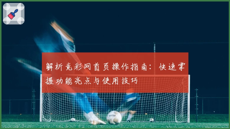解析竟彩网首页操作指南：快速掌握功能亮点与使用技巧