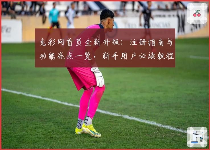 竞彩网首页全新升级：注册指南与功能亮点一览，新手用户必读教程