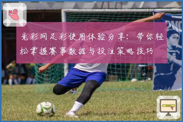 竞彩网足彩使用体验分享：带你轻松掌握赛事数据与投注策略技巧
