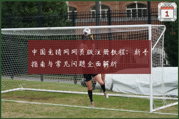 中国竞猜网网页版注册教程：新手指南与常见问题全面解析