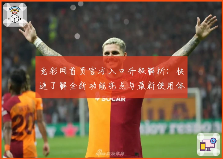 竞彩网首页官方入口升级解析：快速了解全新功能亮点与最新使用体验