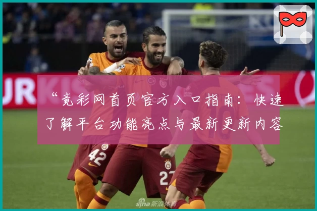 “竟彩网首页官方入口指南：快速了解平台功能亮点与最新更新内容”