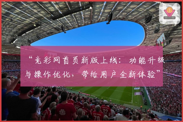 “竞彩网首页新版上线：功能升级与操作优化，带给用户全新体验”