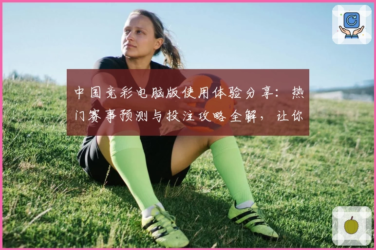 中国竞彩电脑版使用体验分享：热门赛事预测与投注攻略全解，让你轻松掌握操作要点