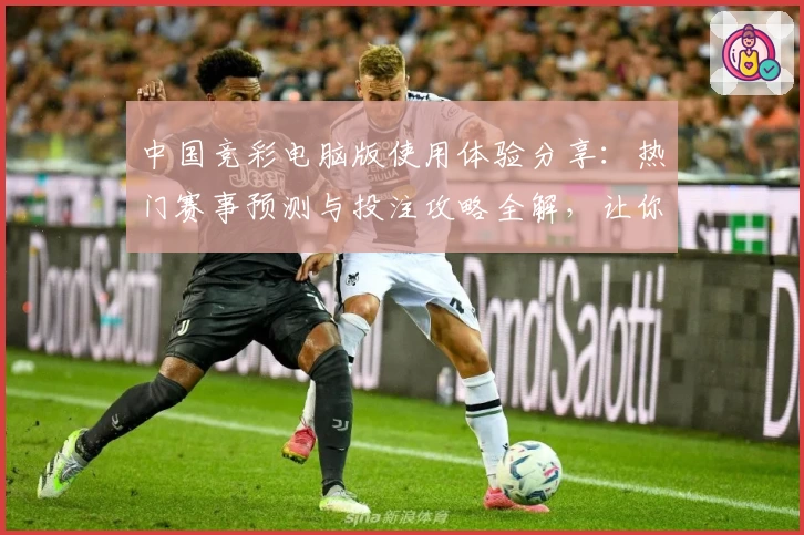 中国竞彩电脑版使用体验分享：热门赛事预测与投注攻略全解，让你轻松掌握操作要点