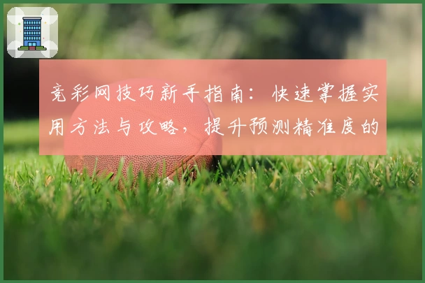 竞彩网技巧新手指南：快速掌握实用方法与攻略，提升预测精准度的必备干货