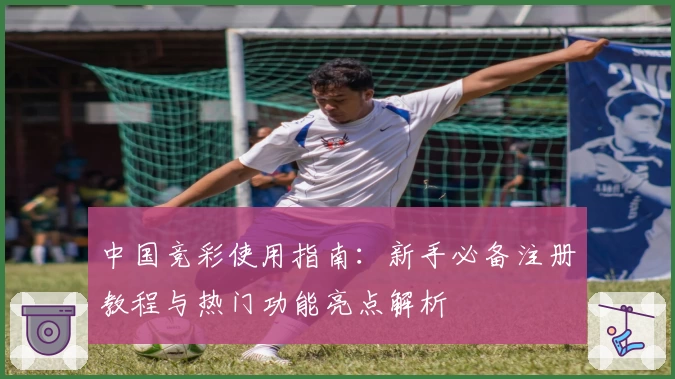 中国竞彩使用指南：新手必备注册教程与热门功能亮点解析