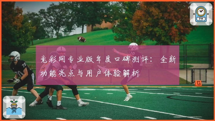 竞彩网专业版年度口碑测评：全新功能亮点与用户体验解析
